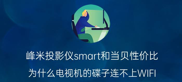 峰米投影仪smart和当贝性价比 为什么电视机的碟子连不上WIFI？